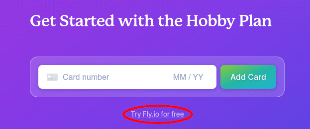 After creating an account, you are shown a page that allows providing credit card details. The link 'Try Fly.io for free' is shown below the textfield used for providing the credit card. After creating an account, you are shown a page that allows providing credit card details. The link 'Try Fly.io for free' is shown below the textfield used for providing the credit card.